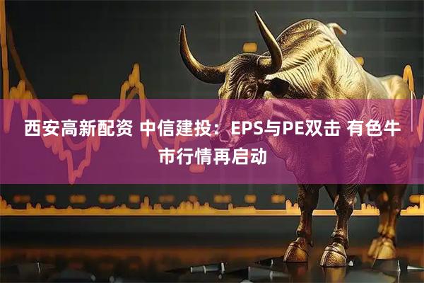 西安高新配资 中信建投：EPS与PE双击 有色牛市行情再启动