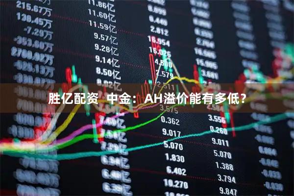 胜亿配资  中金：AH溢价能有多低？