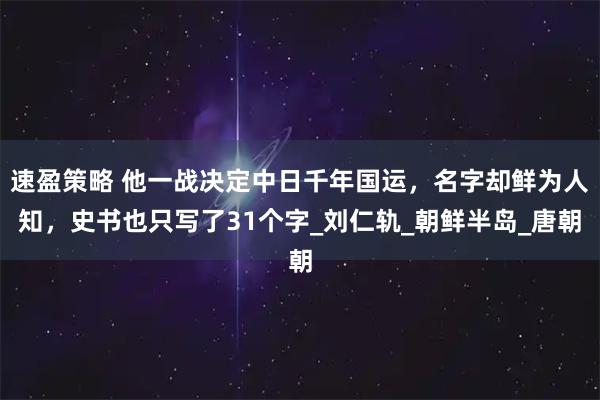速盈策略 他一战决定中日千年国运，名字却鲜为人知，史书也只写了31个字_刘仁轨_朝鲜半岛_唐朝