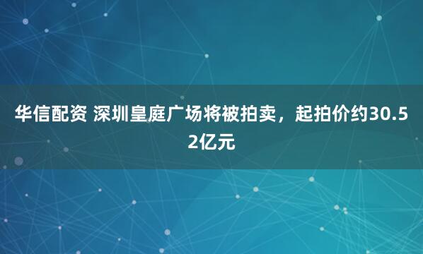 华信配资 深圳皇庭广场将被拍卖，起拍价约30.52亿元