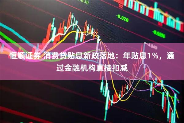 恒顺证券 消费贷贴息新政落地：年贴息1%，通过金融机构直接扣减