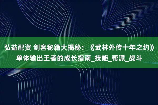 弘益配资 剑客秘籍大揭秘：《武林外传十年之约》单体输出王者的成长指南_技能_帮派_战斗