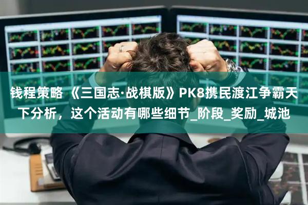 钱程策略 《三国志·战棋版》PK8携民渡江争霸天下分析，这个活动有哪些细节_阶段_奖励_城池