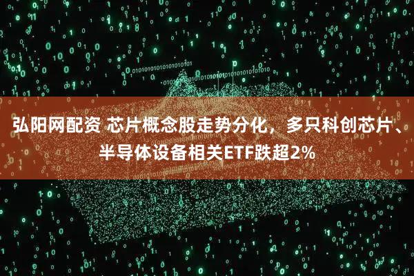弘阳网配资 芯片概念股走势分化，多只科创芯片、半导体设备相关ETF跌超2%