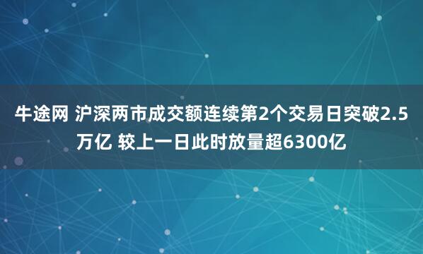 牛途网 沪深两市成交额连续第2个交易日突破2.5万亿 较上一日此时放量超6300亿
