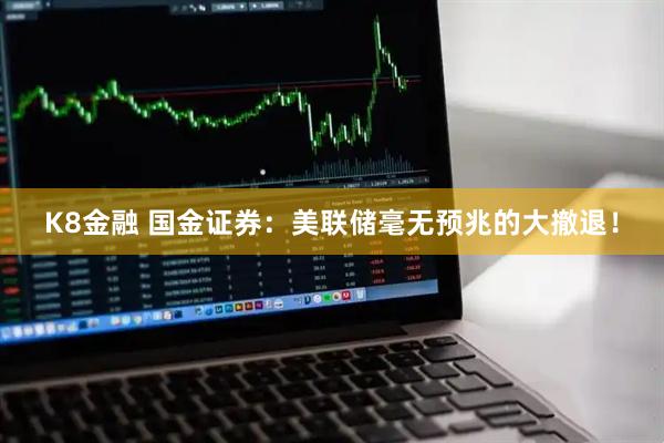 K8金融 国金证券：美联储毫无预兆的大撤退！