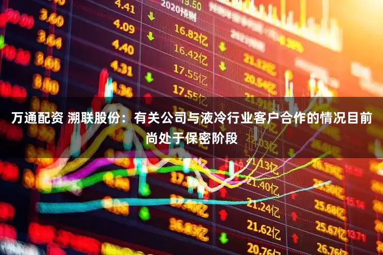 万通配资 溯联股份：有关公司与液冷行业客户合作的情况目前尚处于保密阶段
