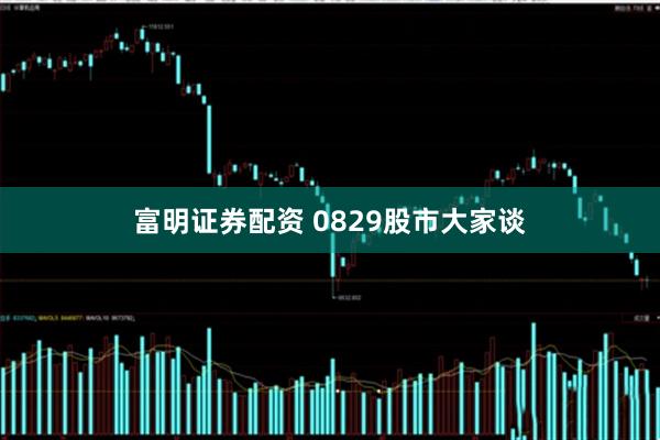 富明证券配资 0829股市大家谈