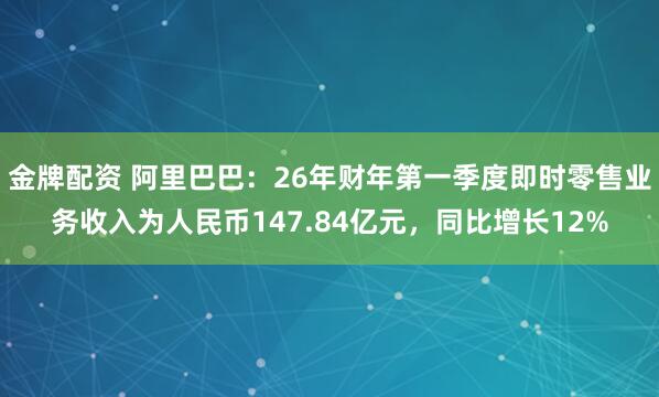 金牌配资 阿里巴巴：26年财年第一季度即时零售业务收入为人民币147.84亿元，同比增长12%