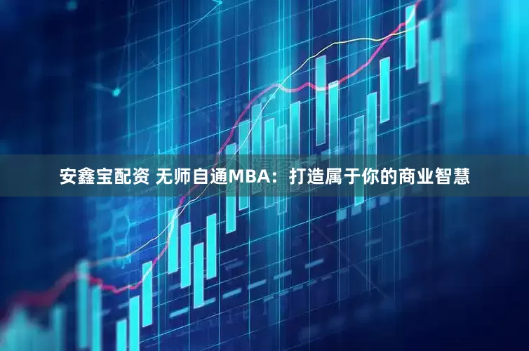 安鑫宝配资 无师自通MBA：打造属于你的商业智慧