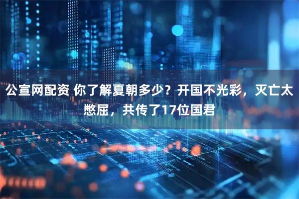 公宣网配资 你了解夏朝多少?开国不光彩,灭亡太憋屈,共传了17位国君