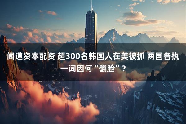 闻道资本配资 超300名韩国人在美被抓 两国各执一词因何“翻脸”？