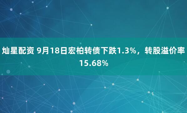 灿星配资 9月18日宏柏转债下跌1.3%，转股溢价率15.68%