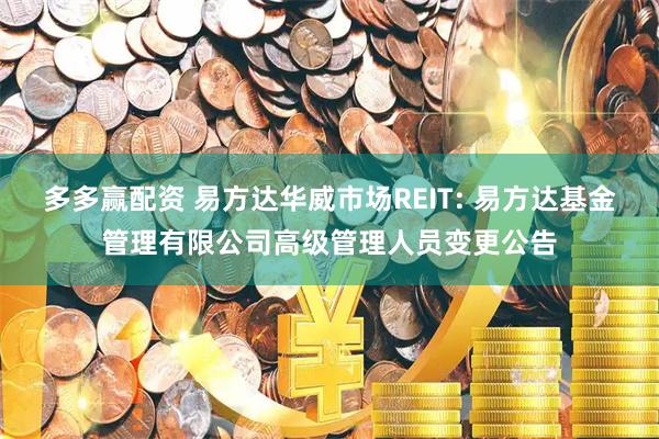 多多赢配资 易方达华威市场REIT: 易方达基金管理有限公司高级管理人员变更公告