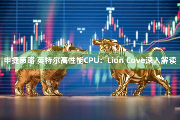 申捷策略 英特尔高性能CPU：Lion Cove深入解读