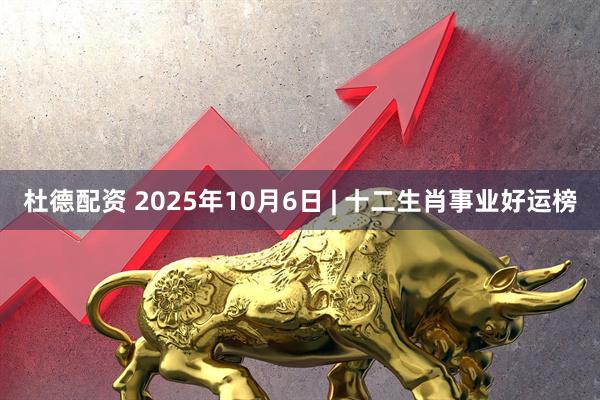 杜德配资 2025年10月6日 | 十二生肖事业好运榜