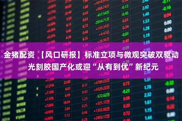 金猪配资 【风口研报】标准立项与微观突破双驱动  光刻胶国产化或迎“从有到优”新纪元