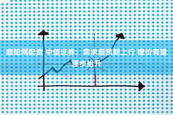 顺阳网配资 中信证券：需求超预期上行 锂价有望逐步抬升