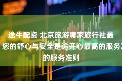 途牛配资 北京旅游哪家旅行社最好？您的舒心与安全是途开心最高的服务准则