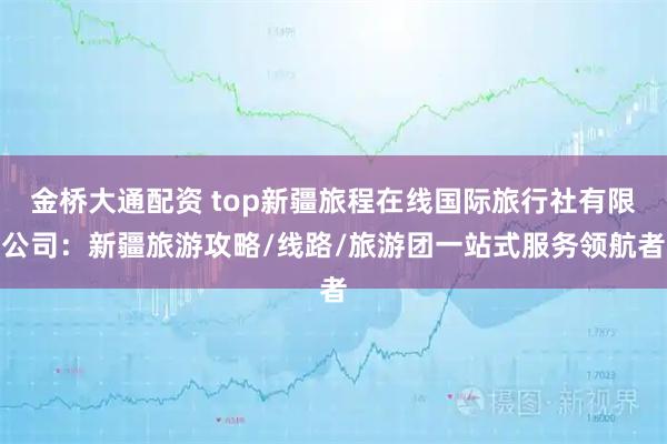 金桥大通配资 top新疆旅程在线国际旅行社有限公司：新疆旅游攻略/线路/旅游团一站式服务领航者