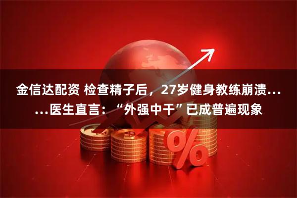 金信达配资 检查精子后，27岁健身教练崩溃……医生直言：“外强中干”已成普遍现象