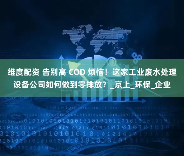 维度配资 告别高 COD 烦恼！这家工业废水处理设备公司如何做到零排放？_京上_环保_企业