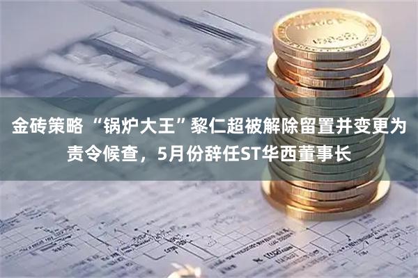 金砖策略 “锅炉大王”黎仁超被解除留置并变更为责令候查，5月份辞任ST华西董事长