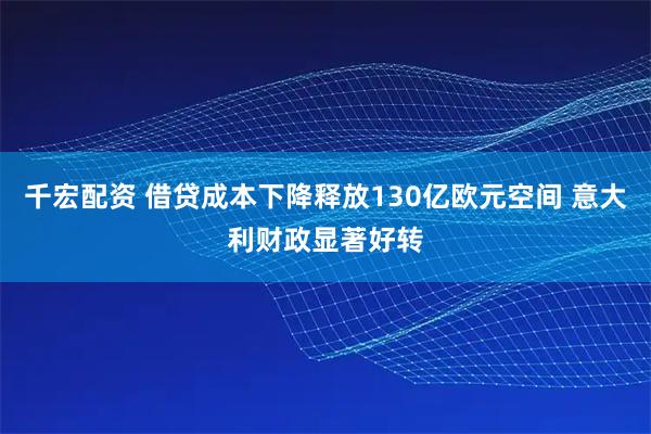 千宏配资 借贷成本下降释放130亿欧元空间 意大利财政显著好转