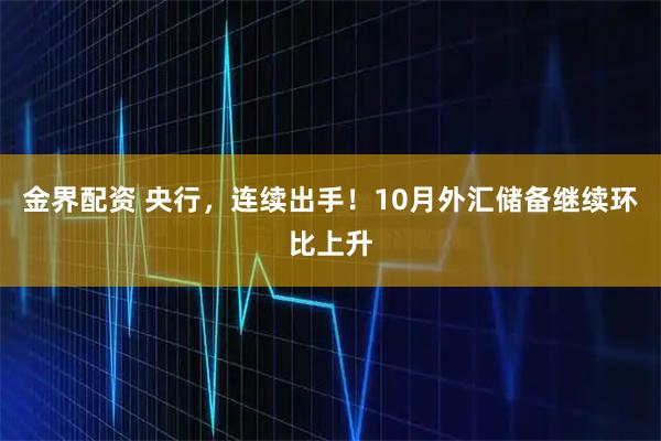 金界配资 央行，连续出手！10月外汇储备继续环比上升