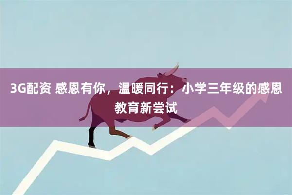 3G配资 感恩有你，温暖同行：小学三年级的感恩教育新尝试