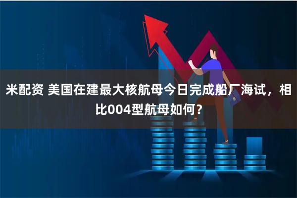 米配资 美国在建最大核航母今日完成船厂海试，相比004型航母如何？