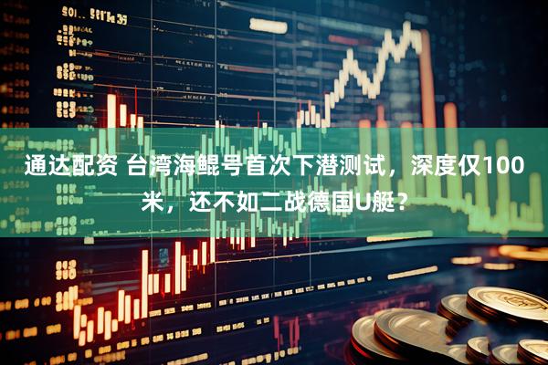 通达配资 台湾海鲲号首次下潜测试，深度仅100米，还不如二战德国U艇？