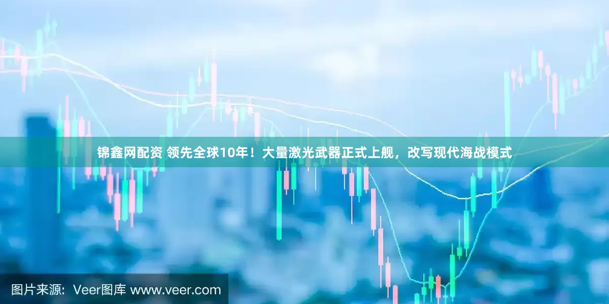 锦鑫网配资 领先全球10年！大量激光武器正式上舰，改写现代海战模式