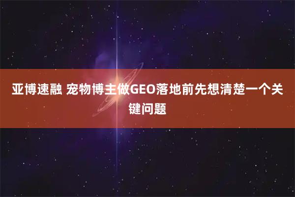 亚博速融 宠物博主做GEO落地前先想清楚一个关键问题