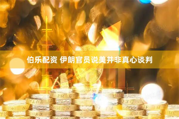 伯乐配资 伊朗官员说美并非真心谈判