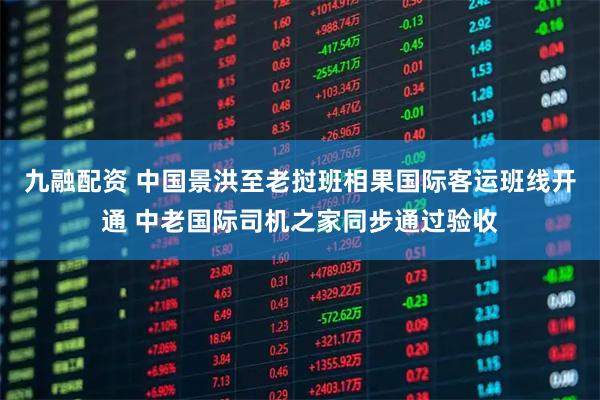 九融配资 中国景洪至老挝班相果国际客运班线开通 中老国际司机之家同步通过验收